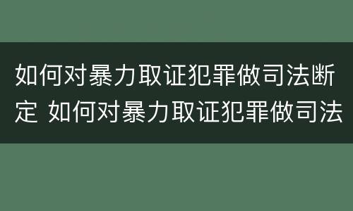 如何对暴力取证犯罪做司法断定 如何对暴力取证犯罪做司法断定