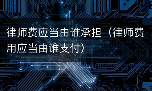 律师费应当由谁承担（律师费用应当由谁支付）