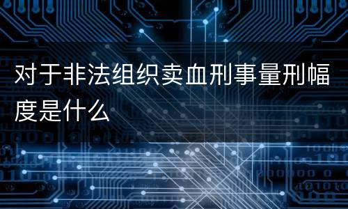 对于非法组织卖血刑事量刑幅度是什么
