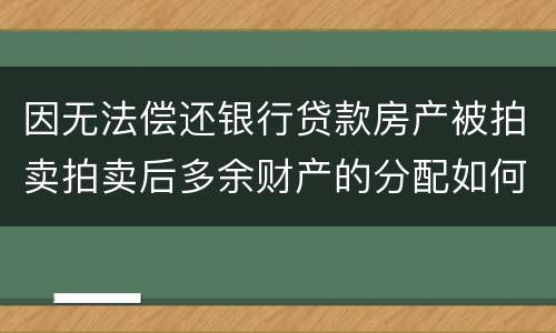 因无法偿还银行贷款房产被拍卖拍卖后多余财产的分配如何