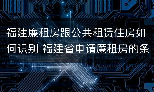 福建廉租房跟公共租赁住房如何识别 福建省申请廉租房的条件
