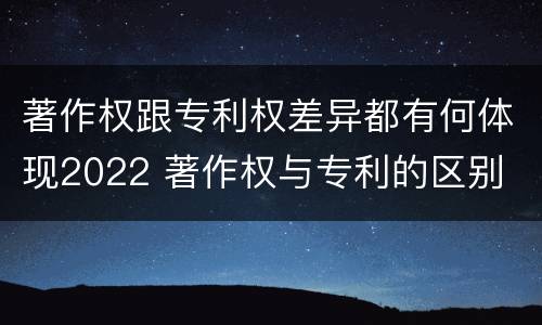 著作权跟专利权差异都有何体现2022 著作权与专利的区别