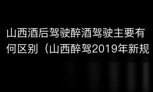 山西酒后驾驶醉酒驾驶主要有何区别（山西醉驾2019年新规放宽）