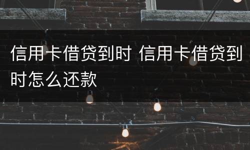 信用卡借贷到时 信用卡借贷到时怎么还款