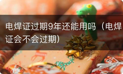 电焊证过期9年还能用吗（电焊证会不会过期）