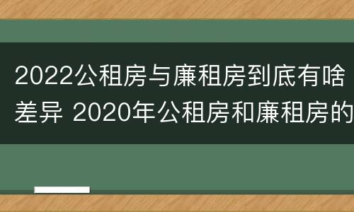 2022公租房与廉租房到底有啥差异 2020年公租房和廉租房的区别