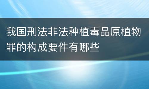 我国刑法非法种植毒品原植物罪的构成要件有哪些