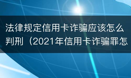 法律规定信用卡诈骗应该怎么判刑（2021年信用卡诈骗罪怎么认定）
