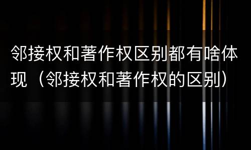 邻接权和著作权区别都有啥体现（邻接权和著作权的区别）