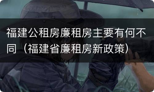 福建公租房廉租房主要有何不同（福建省廉租房新政策）