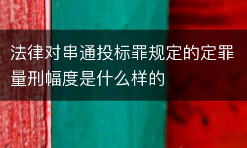 法律对串通投标罪规定的定罪量刑幅度是什么样的