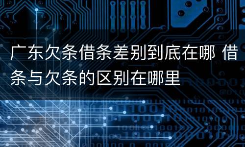 广东欠条借条差别到底在哪 借条与欠条的区别在哪里