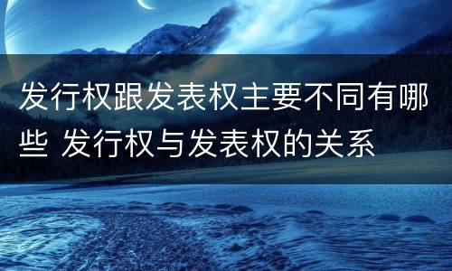 发行权跟发表权主要不同有哪些 发行权与发表权的关系