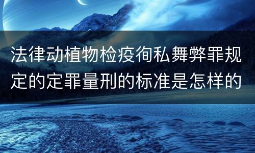 法律动植物检疫徇私舞弊罪规定的定罪量刑的标准是怎样的