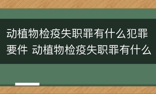 动植物检疫失职罪有什么犯罪要件 动植物检疫失职罪有什么犯罪要件吗