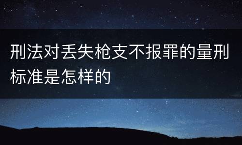 刑法对丢失枪支不报罪的量刑标准是怎样的