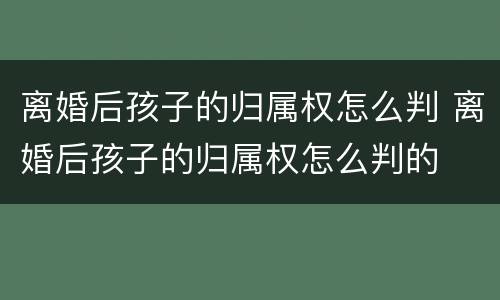 离婚后孩子的归属权怎么判 离婚后孩子的归属权怎么判的
