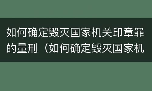 如何确定毁灭国家机关印章罪的量刑（如何确定毁灭国家机关印章罪的量刑标准）