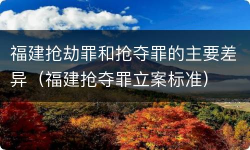 福建抢劫罪和抢夺罪的主要差异（福建抢夺罪立案标准）