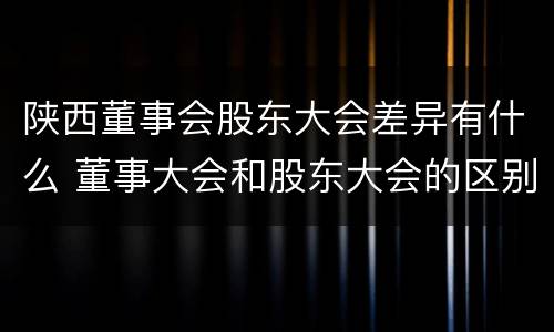 陕西董事会股东大会差异有什么 董事大会和股东大会的区别