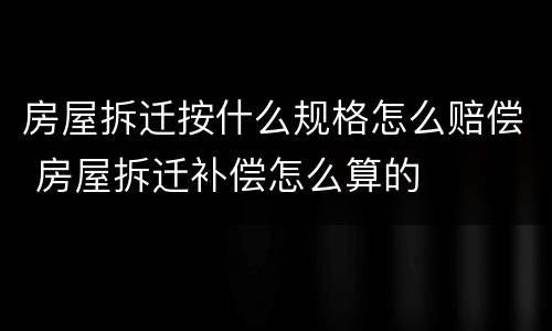 房屋拆迁按什么规格怎么赔偿 房屋拆迁补偿怎么算的
