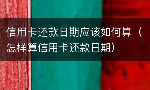 信用卡还款日期应该如何算（怎样算信用卡还款日期）