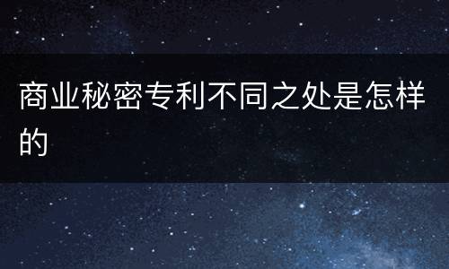 商业秘密专利不同之处是怎样的