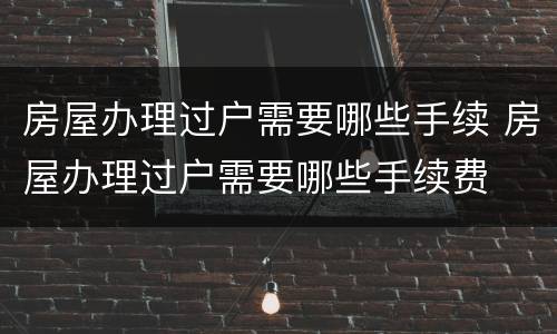 房屋办理过户需要哪些手续 房屋办理过户需要哪些手续费