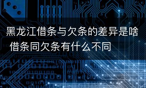 黑龙江借条与欠条的差异是啥 借条同欠条有什么不同