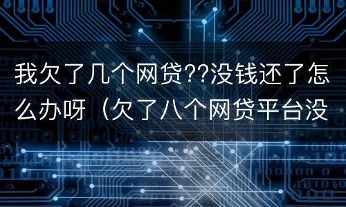 我欠了几个网贷??没钱还了怎么办呀（欠了八个网贷平台没钱还）