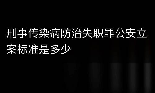 刑事传染病防治失职罪公安立案标准是多少