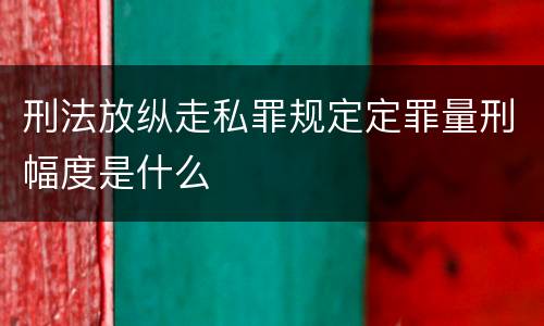 刑法放纵走私罪规定定罪量刑幅度是什么