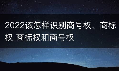 2022该怎样识别商号权、商标权 商标权和商号权