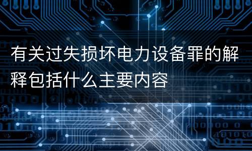 有关过失损坏电力设备罪的解释包括什么主要内容