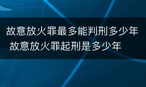 故意放火罪最多能判刑多少年 故意放火罪起刑是多少年
