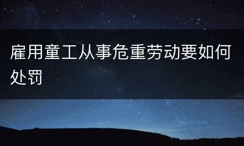 雇用童工从事危重劳动要如何处罚