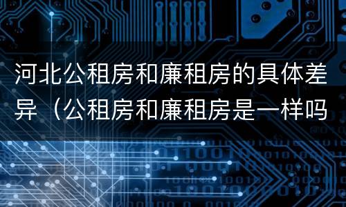河北公租房和廉租房的具体差异（公租房和廉租房是一样吗）
