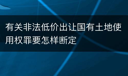 有关非法低价出让国有土地使用权罪要怎样断定