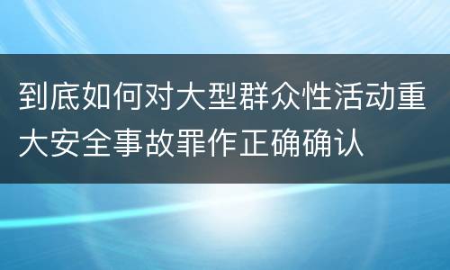 到底如何对大型群众性活动重大安全事故罪作正确确认