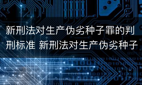 新刑法对生产伪劣种子罪的判刑标准 新刑法对生产伪劣种子罪的判刑标准是多少