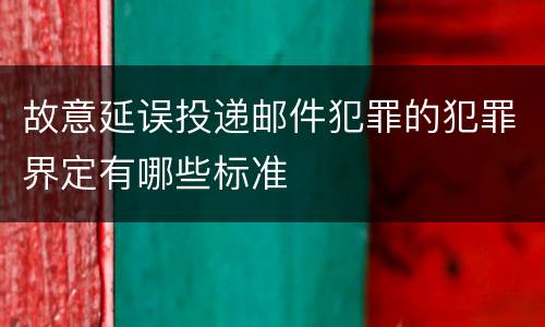 故意延误投递邮件犯罪的犯罪界定有哪些标准