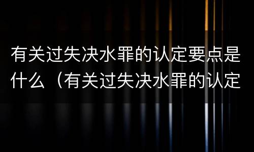 有关过失决水罪的认定要点是什么（有关过失决水罪的认定要点是什么）