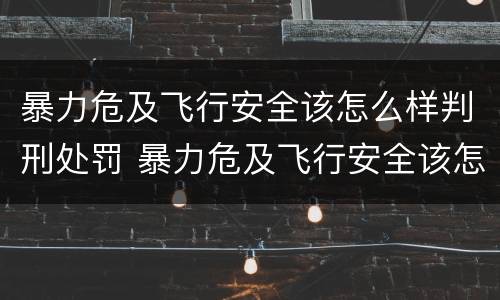 暴力危及飞行安全该怎么样判刑处罚 暴力危及飞行安全该怎么样判刑处罚标准