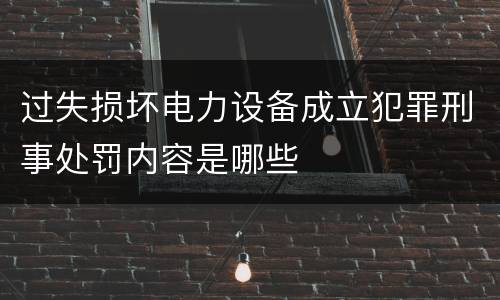 过失损坏电力设备成立犯罪刑事处罚内容是哪些