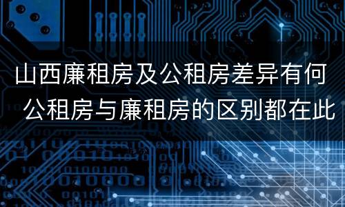山西廉租房及公租房差异有何 公租房与廉租房的区别都在此,别再搞错了!