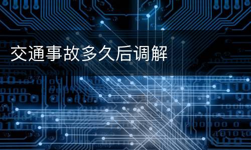 交通事故多久后调解