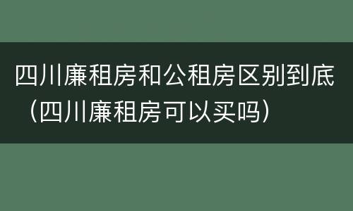 四川廉租房和公租房区别到底（四川廉租房可以买吗）