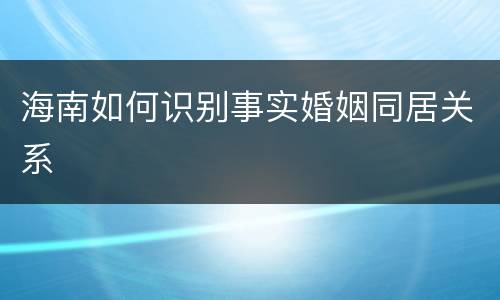 海南如何识别事实婚姻同居关系