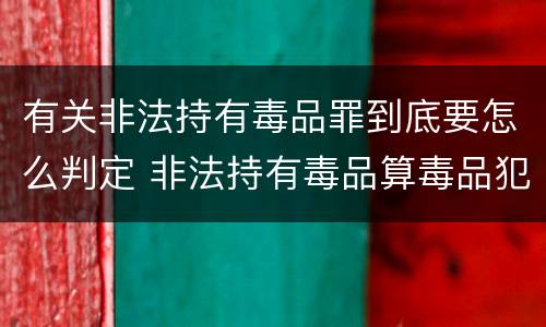 有关非法持有毒品罪到底要怎么判定 非法持有毒品算毒品犯罪吗?