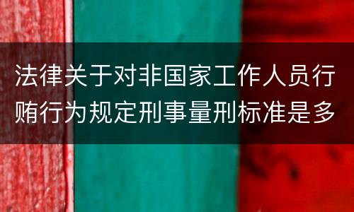 法律关于对非国家工作人员行贿行为规定刑事量刑标准是多少